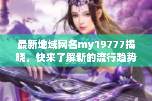 最新地域网名my19777揭晓，快来了解新的流行趋势！