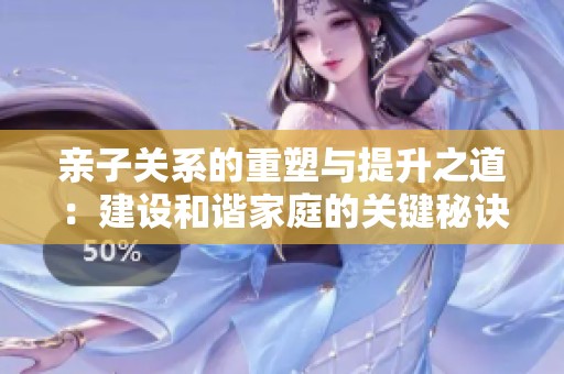 亲子关系的重塑与提升之道：建设和谐家庭的关键秘诀