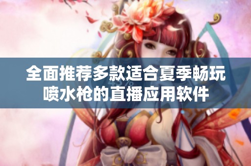 全面推荐多款适合夏季畅玩喷水枪的直播应用软件