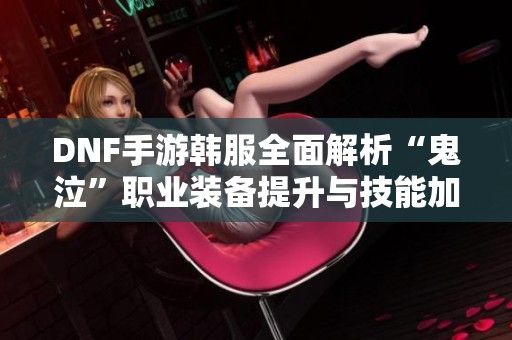 DNF手游韩服全面解析“鬼泣”职业装备提升与技能加点策略