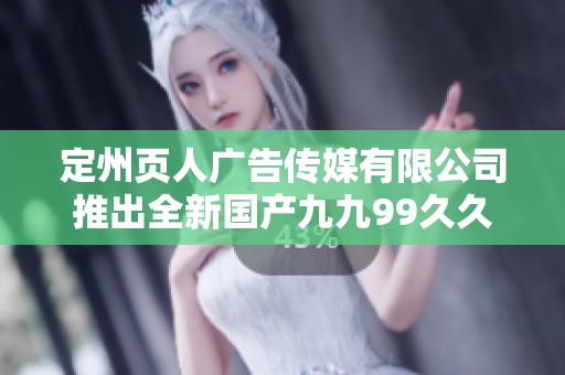 定州页人广告传媒有限公司推出全新国产九九99久久精品影院服务