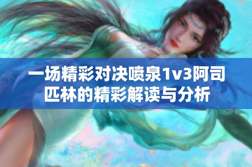 一场精彩对决喷泉1v3阿司匹林的精彩解读与分析