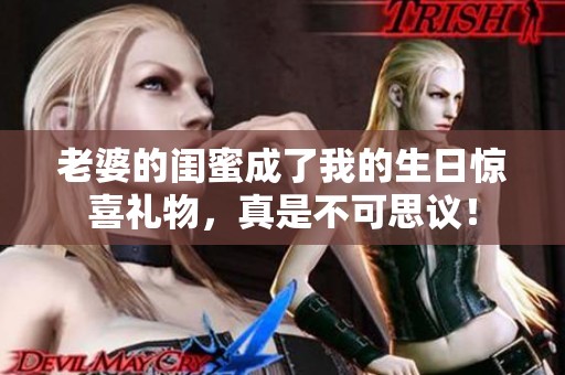 老婆的闺蜜成了我的生日惊喜礼物，真是不可思议！
