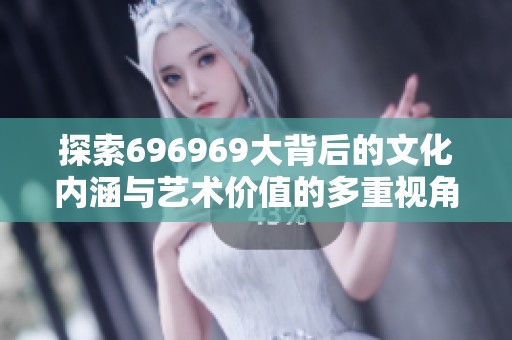 探索696969大背后的文化内涵与艺术价值的多重视角