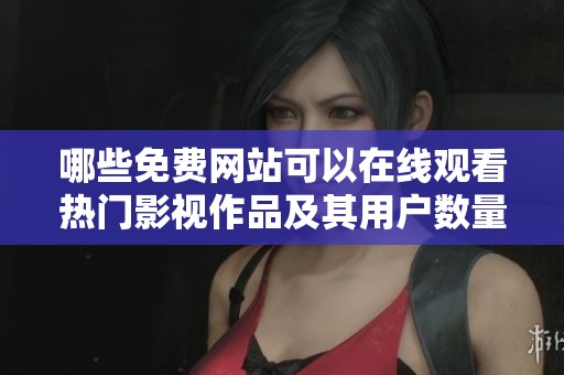 哪些免费网站可以在线观看热门影视作品及其用户数量