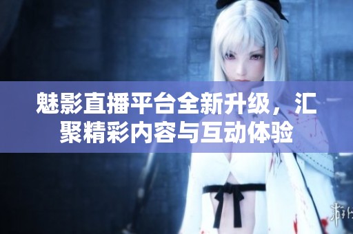 魅影直播平台全新升级，汇聚精彩内容与互动体验