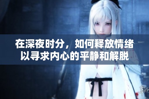 在深夜时分，如何释放情绪以寻求内心的平静和解脱