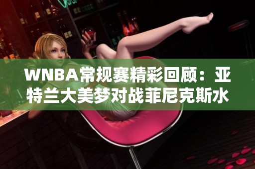 WNBA常规赛精彩回顾：亚特兰大美梦对战菲尼克斯水星第一节表现分析