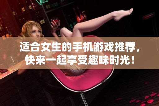 适合女生的手机游戏推荐，快来一起享受趣味时光！
