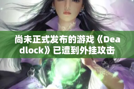 尚未正式发布的游戏《Deadlock》已遭到外挂攻击