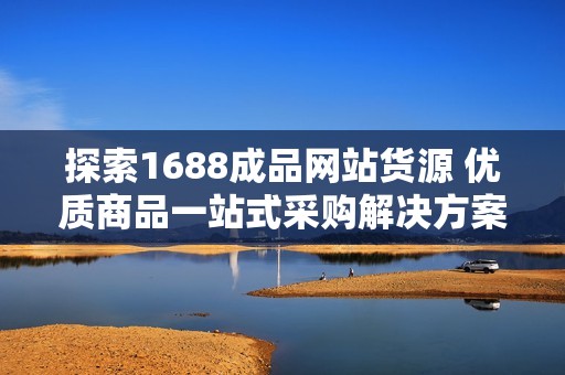 探索1688成品网站货源 优质商品一站式采购解决方案