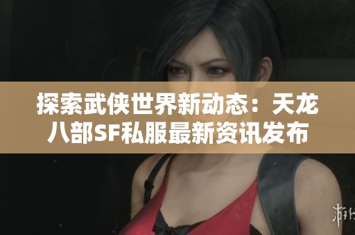 探索武侠世界新动态：天龙八部SF私服最新资讯发布
