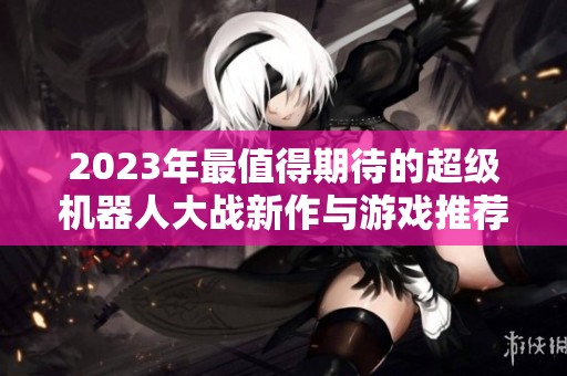 2023年最值得期待的超级机器人大战新作与游戏推荐汇总