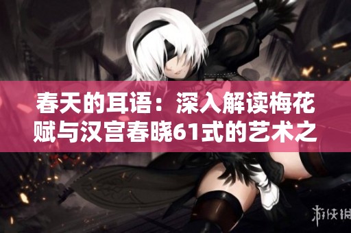 春天的耳语：深入解读梅花赋与汉宫春晓61式的艺术之美