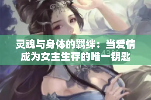 灵魂与身体的羁绊：当爱情成为女主生存的唯一钥匙