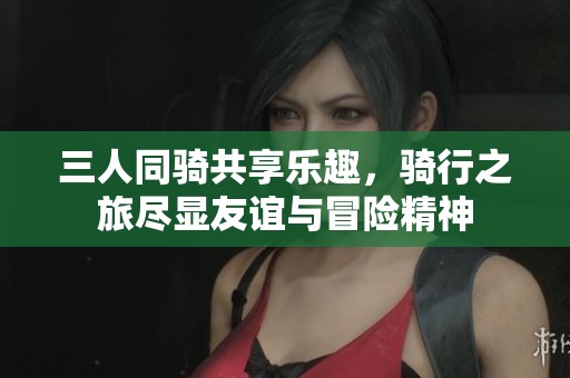 三人同骑共享乐趣，骑行之旅尽显友谊与冒险精神