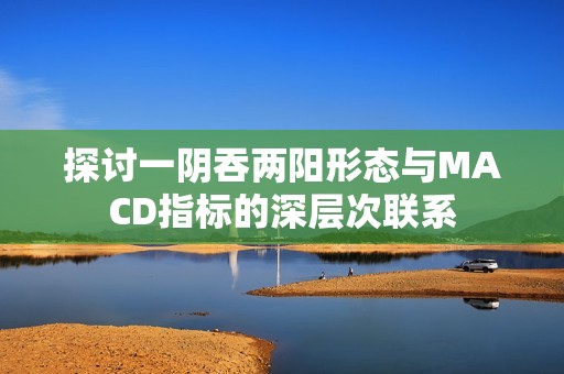 探讨一阴吞两阳形态与MACD指标的深层次联系