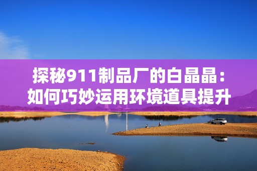探秘911制品厂的白晶晶：如何巧妙运用环境道具提升游戏体验