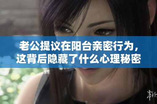 老公提议在阳台亲密行为，这背后隐藏了什么心理秘密？
