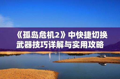 《孤岛危机2》中快捷切换武器技巧详解与实用攻略