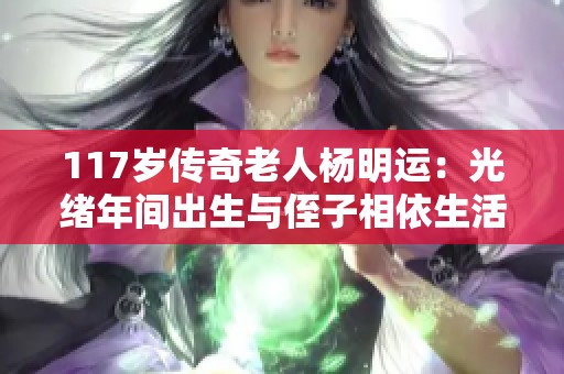 117岁传奇老人杨明运：光绪年间出生与侄子相依生活