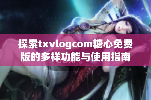 探索txvlogcom糖心免费版的多样功能与使用指南