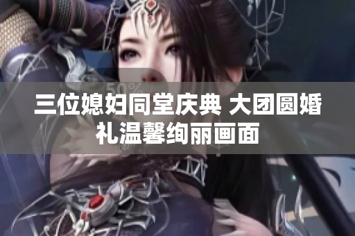 三位媳妇同堂庆典 大团圆婚礼温馨绚丽画面