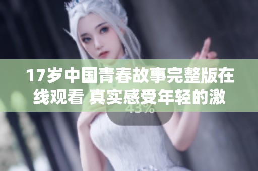 17岁中国青春故事完整版在线观看 真实感受年轻的激情与挑战