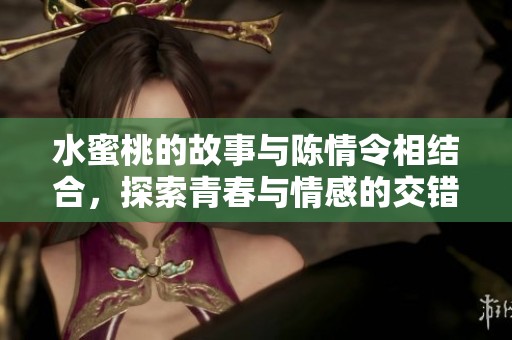 水蜜桃的故事与陈情令相结合，探索青春与情感的交错之旅