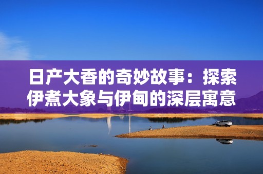 日产大香的奇妙故事：探索伊煮大象与伊甸的深层寓意