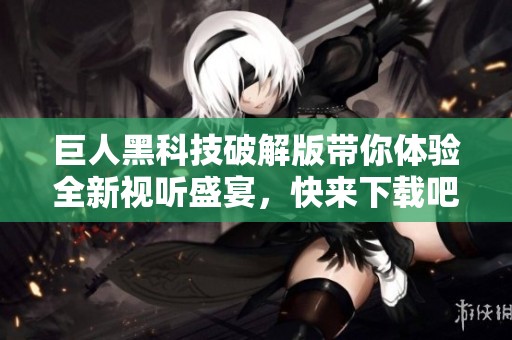 巨人黑科技破解版带你体验全新视听盛宴，快来下载吧！