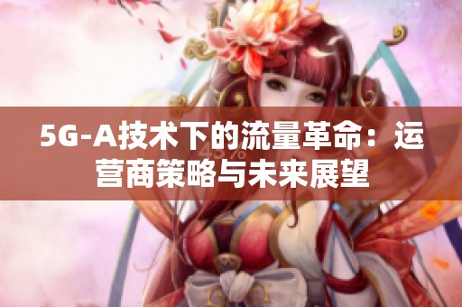 5G-A技术下的流量革命：运营商策略与未来展望
