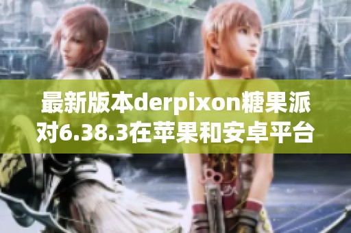 最新版本derpixon糖果派对6.38.3在苹果和安卓平台的精彩更新介绍