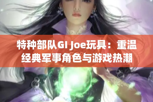 特种部队GI Joe玩具：重温经典军事角色与游戏热潮