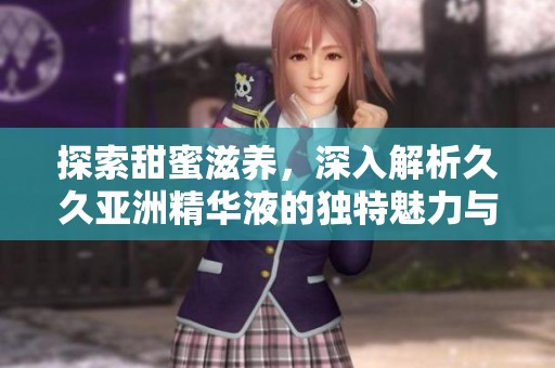 探索甜蜜滋养，深入解析久久亚洲精华液的独特魅力与效果