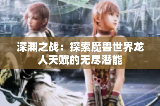 深渊之战：探索魔兽世界龙人天赋的无尽潜能