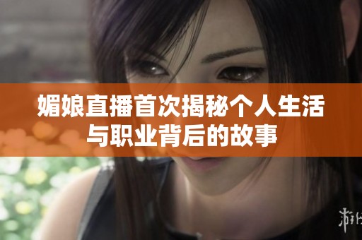 媚娘直播首次揭秘个人生活与职业背后的故事