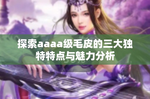 探索aaaa级毛皮的三大独特特点与魅力分析