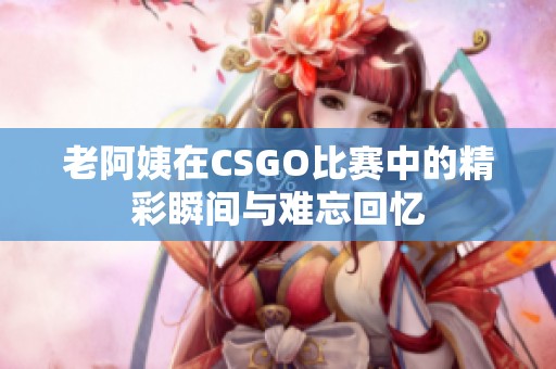 老阿姨在CSGO比赛中的精彩瞬间与难忘回忆