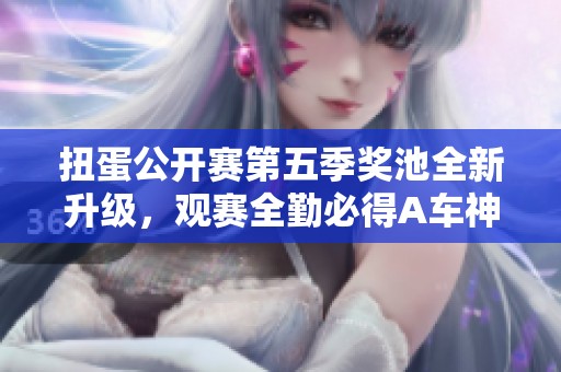 扭蛋公开赛第五季奖池全新升级，观赛全勤必得A车神影大奖