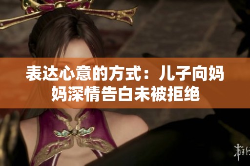 表达心意的方式：儿子向妈妈深情告白未被拒绝