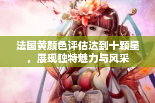 法国黄颜色评估达到十颗星，展现独特魅力与风采
