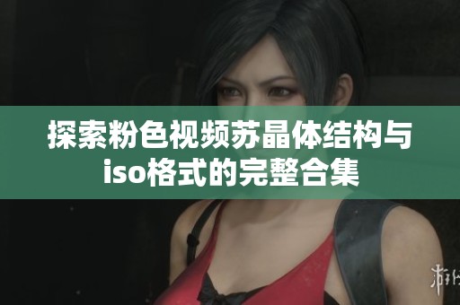 探索粉色视频苏晶体结构与iso格式的完整合集