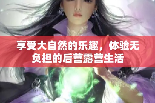 享受大自然的乐趣，体验无负担的后营露营生活