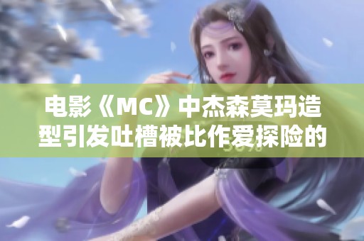 电影《MC》中杰森莫玛造型引发吐槽被比作爱探险的朵拉