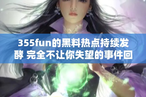 355fun的黑料热点持续发酵 完全不让你失望的事件回顾