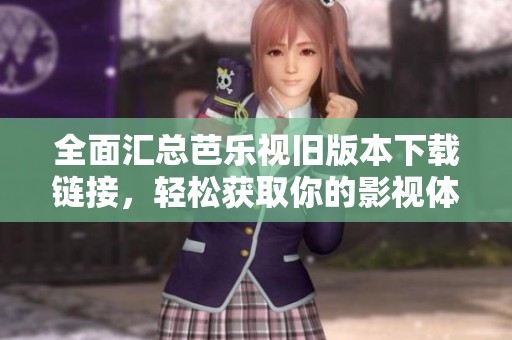 全面汇总芭乐视旧版本下载链接，轻松获取你的影视体验