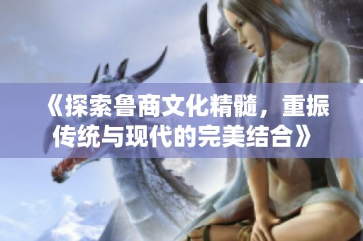《探索鲁商文化精髓，重振传统与现代的完美结合》
