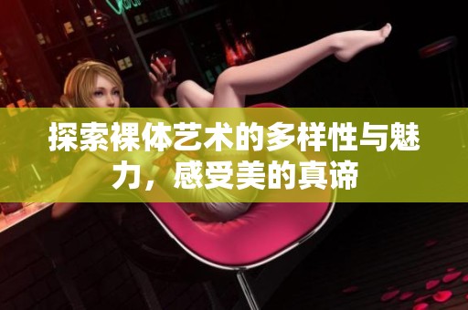 探索裸体艺术的多样性与魅力，感受美的真谛