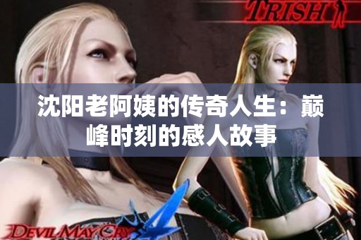 沈阳老阿姨的传奇人生：巅峰时刻的感人故事